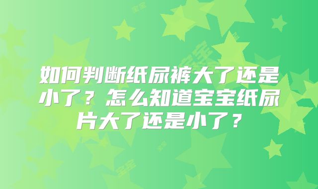 如何判断纸尿裤大了还是小了?怎么知道宝宝纸尿片大了还是小了?