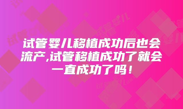 试管婴儿移植成功后也会流产,试管移植成功了就会一直成功了吗！