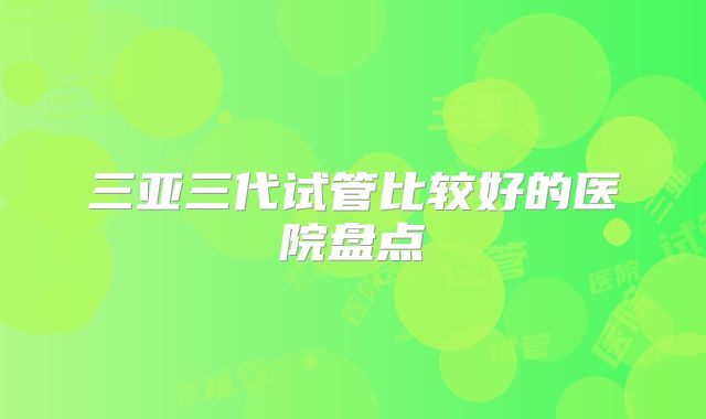 三亚三代试管比较好的医院盘点