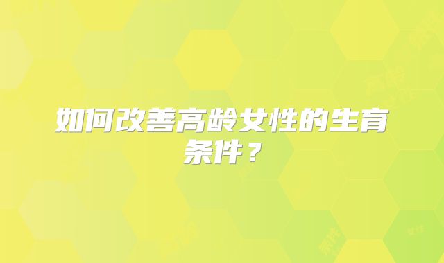 如何改善高龄女性的生育条件？