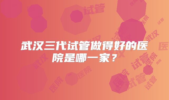 武汉三代试管做得好的医院是哪一家？