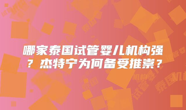 哪家泰国试管婴儿机构强?杰特宁为何备受推崇?