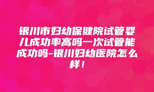 银川市妇幼保健院试管婴儿成功率高吗一次试管能成功吗-银川妇幼医院怎么样!