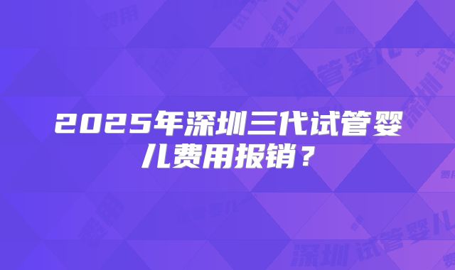 2025年深圳三代试管婴儿费用报销？