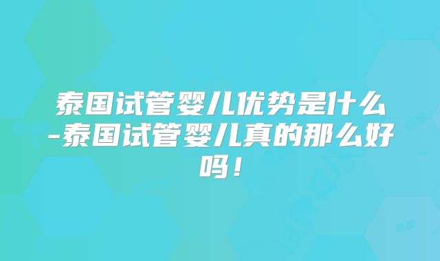 泰国试管婴儿优势是什么-泰国试管婴儿真的那么好吗！