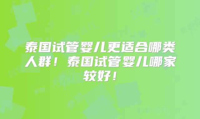 泰国试管婴儿更适合哪类人群！泰国试管婴儿哪家较好！