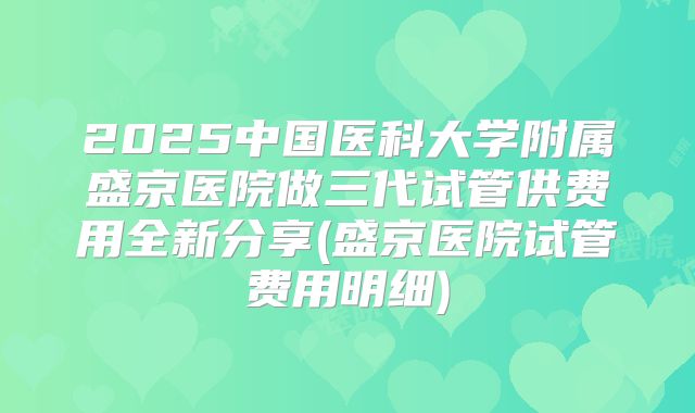 2025中国医科大学附属盛京医院做三代试管供费用全新分享(盛京医院试管费用明细)