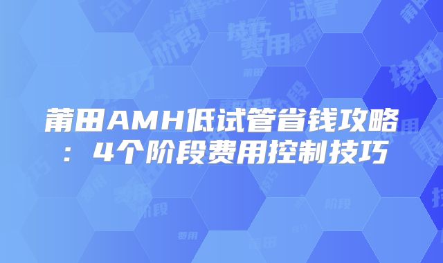 莆田AMH低试管省钱攻略:4个阶段费用控制技巧