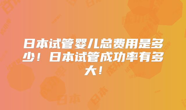 日本试管婴儿总费用是多少!日本试管成功率有多大!