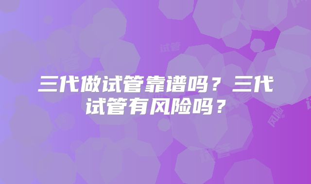 三代做试管靠谱吗？三代试管有风险吗？