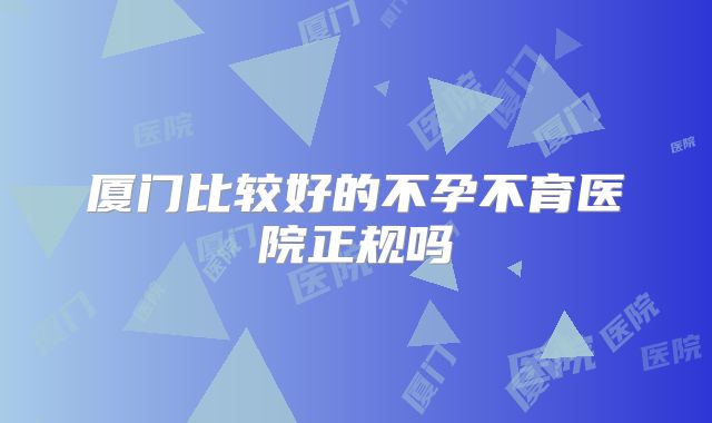 厦门比较好的不孕不育医院正规吗