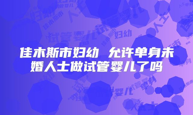 佳木斯市妇幼 允许单身未婚人士做试管婴儿了吗