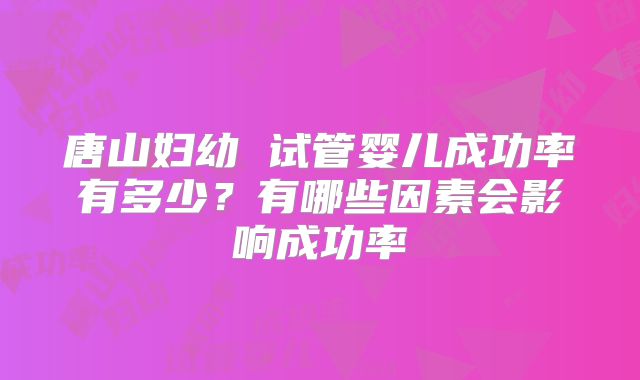 唐山妇幼 试管婴儿成功率有多少？有哪些因素会影响成功率