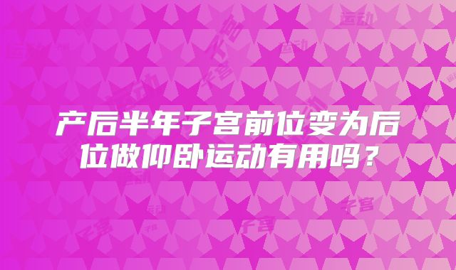 产后半年子宫前位变为后位做仰卧运动有用吗？