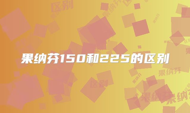 果纳芬150和225的区别