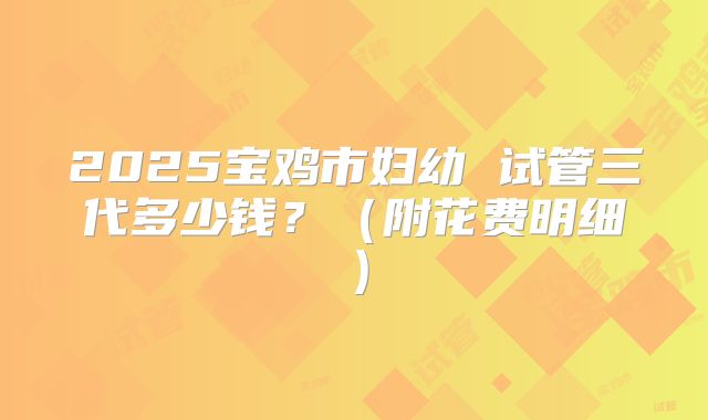 2025宝鸡市妇幼 试管三代多少钱?(附花费明细)