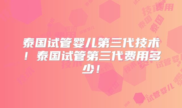 泰国试管婴儿第三代技术!泰国试管第三代费用多少!
