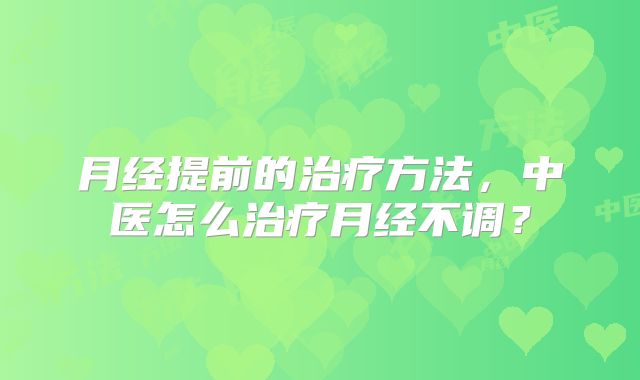 月经提前的治疗方法，中医怎么治疗月经不调？