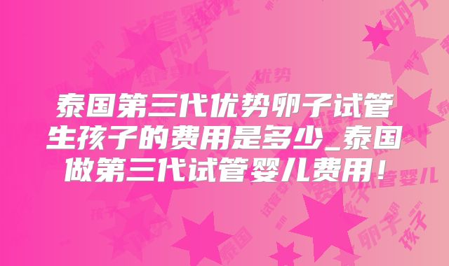 泰国第三代优势卵子试管生孩子的费用是多少_泰国做第三代试管婴儿费用!