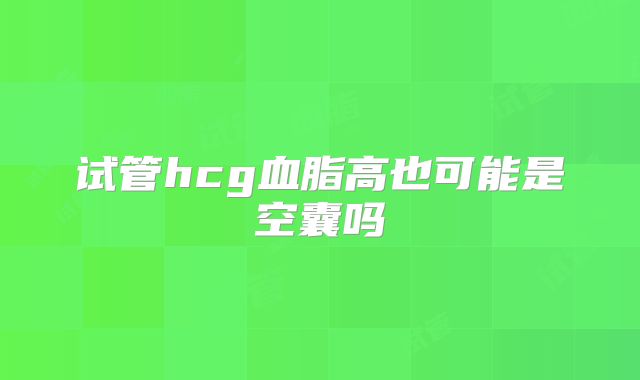 试管hcg血脂高也可能是空囊吗