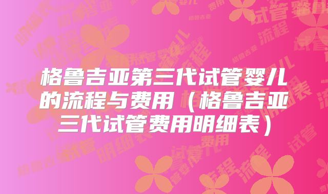 格鲁吉亚第三代试管婴儿的流程与费用（格鲁吉亚三代试管费用明细表）