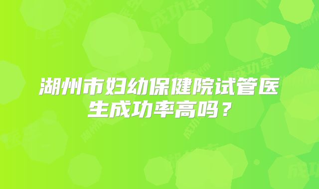 湖州市妇幼保健院试管医生成功率高吗？