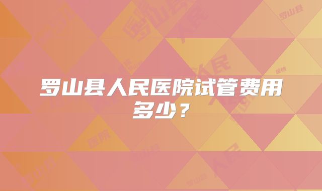 罗山县人民医院试管费用多少？