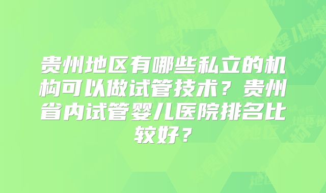 贵州地区有哪些私立的机构可以做试管技术？贵州省内试管婴儿医院排名比较好？