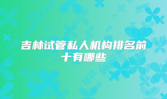 吉林试管私人机构排名前十有哪些