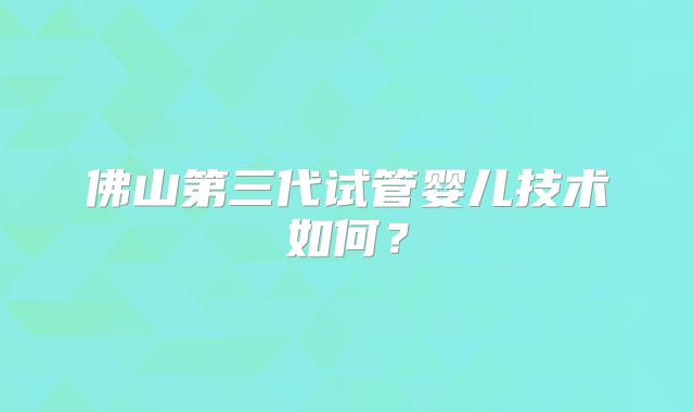 佛山第三代试管婴儿技术如何？