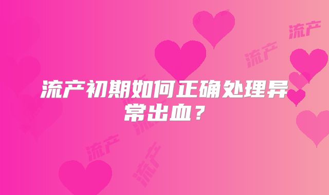 流产初期如何正确处理异常出血？