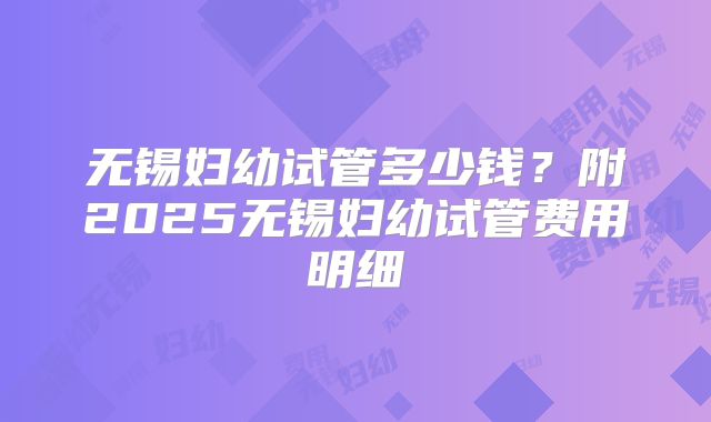 无锡妇幼试管多少钱？附2025无锡妇幼试管费用明细