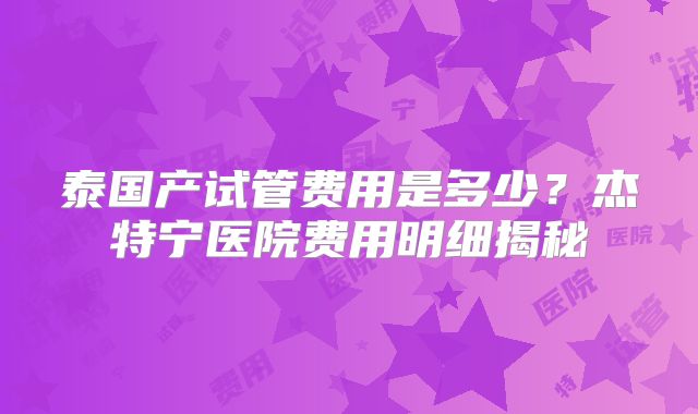泰国产试管费用是多少？杰特宁医院费用明细揭秘