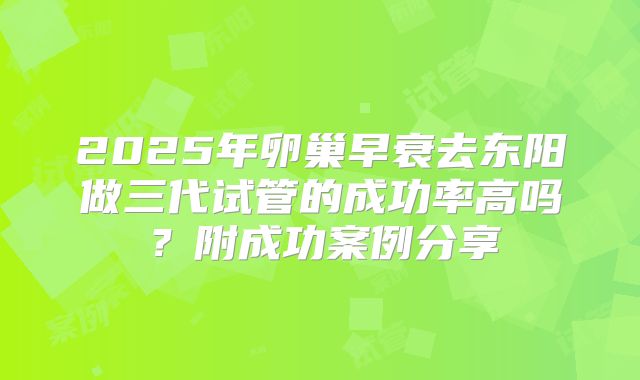 2025年卵巢早衰去东阳做三代试管的成功率高吗?附成功案例分享
