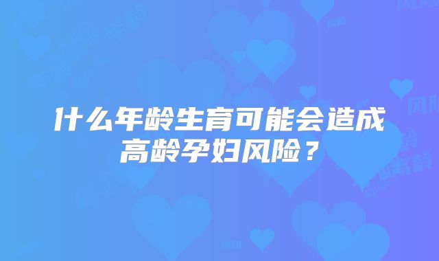 什么年龄生育可能会造成高龄孕妇风险?