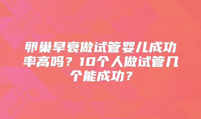 卵巢早衰做试管婴儿成功率高吗？10个人做试管几个能成功？