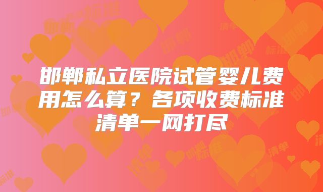 邯郸私立医院试管婴儿费用怎么算？各项收费标准清单一网打尽