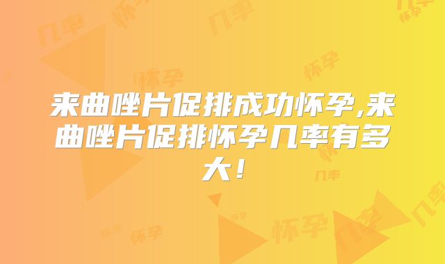来曲唑片促排成功怀孕,来曲唑片促排怀孕几率有多大!