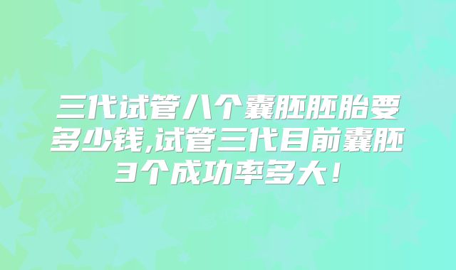 三代试管八个囊胚胚胎要多少钱,试管三代目前囊胚3个成功率多大！
