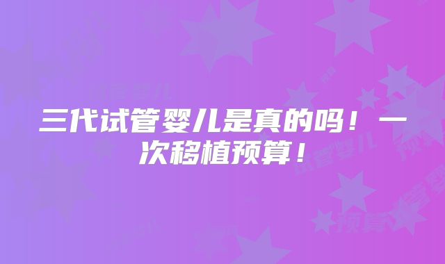 三代试管婴儿是真的吗!一次移植预算!