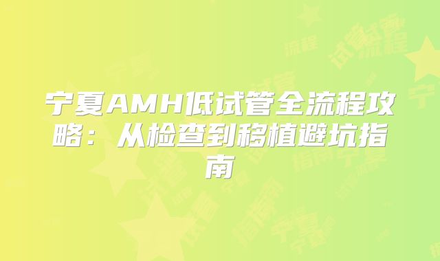 宁夏AMH低试管全流程攻略：从检查到移植避坑指南