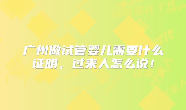 广州做试管婴儿需要什么证明，过来人怎么说！