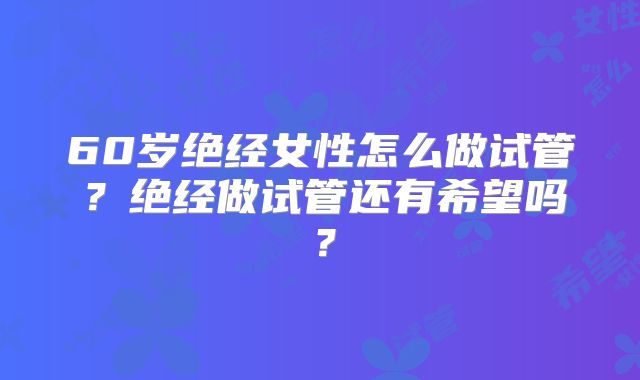 60岁绝经女性怎么做试管?绝经做试管还有希望吗?