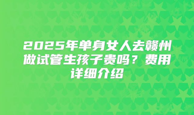2025年单身女人去赣州做试管生孩子贵吗？费用详细介绍