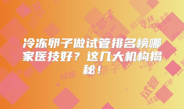 冷冻卵子做试管排名榜哪家医技好？这几大机构揭秘！