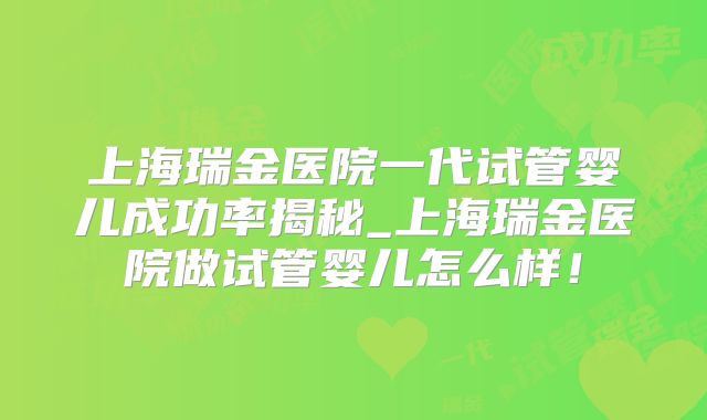 上海瑞金医院一代试管婴儿成功率揭秘_上海瑞金医院做试管婴儿怎么样！