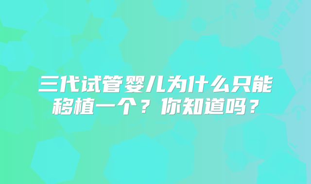 三代试管婴儿为什么只能移植一个?你知道吗?