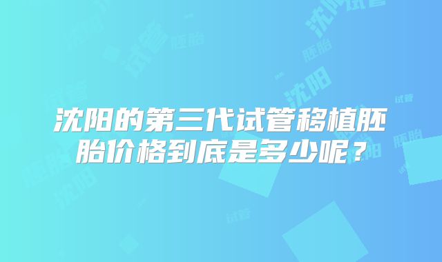 沈阳的第三代试管移植胚胎价格到底是多少呢？