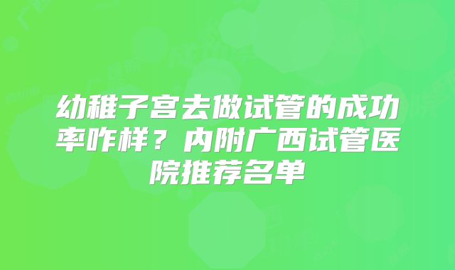 幼稚子宫去做试管的成功率咋样?内附广西试管医院推荐名单