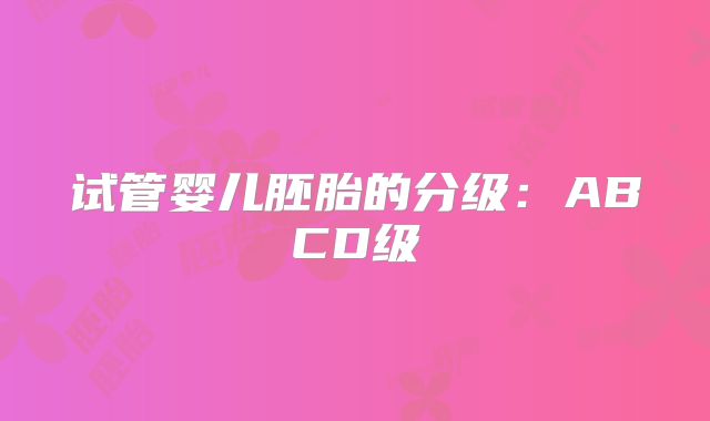 试管婴儿胚胎的分级：ABCD级
